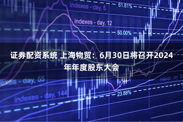 证券配资系统 上海物贸：6月30日将召开2024年年度股东大会