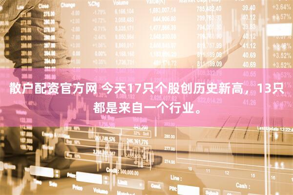 散户配资官方网 今天17只个股创历史新高，13只都是来自一个行业。