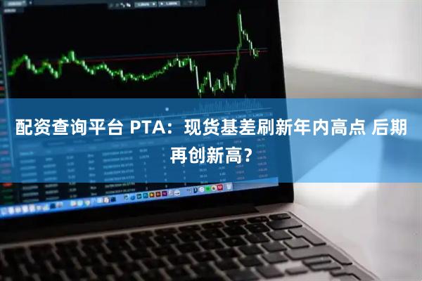 配资查询平台 PTA：现货基差刷新年内高点 后期再创新高？
