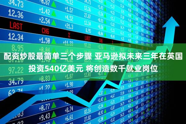 配资炒股最简单三个步骤 亚马逊拟未来三年在英国投资540亿美元 将创造数千就业岗位