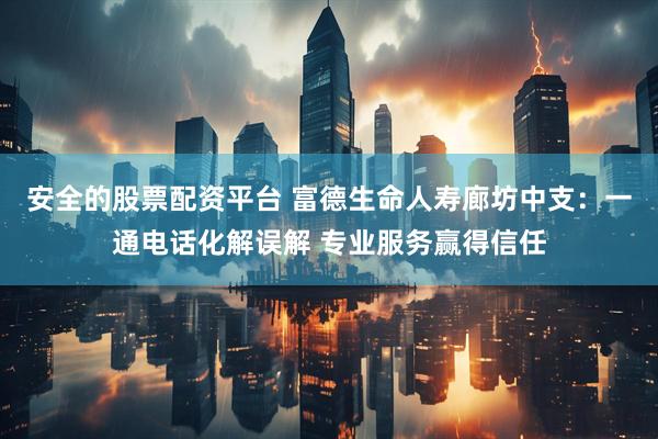 安全的股票配资平台 富德生命人寿廊坊中支：一通电话化解误解 专业服务赢得信任