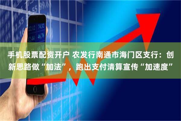 手机股票配资开户 农发行南通市海门区支行：创新思路做“加法”，跑出支付清算宣传“加速度”