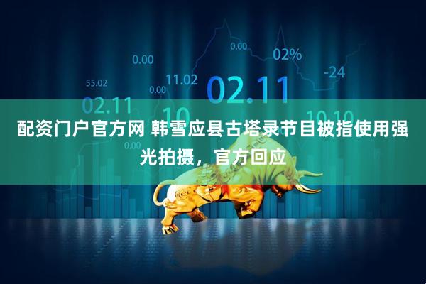 配资门户官方网 韩雪应县古塔录节目被指使用强光拍摄，官方回应