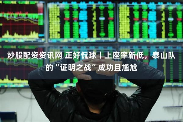 炒股配资资讯网 正好侃球丨上座率新低，泰山队的“证明之战”成功且尴尬