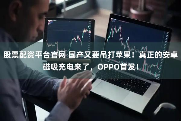 股票配资平台官网 国产又要吊打苹果！真正的安卓磁吸充电来了，OPPO首发！