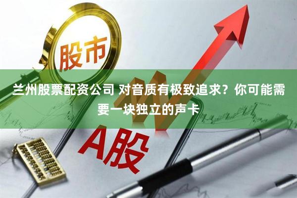 兰州股票配资公司 对音质有极致追求？你可能需要一块独立的声卡