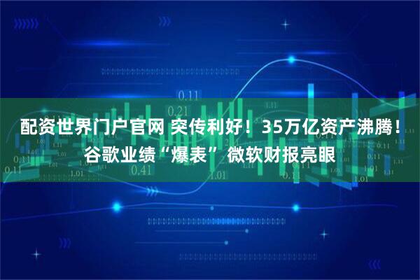 配资世界门户官网 突传利好！35万亿资产沸腾！谷歌业绩“爆表” 微软财报亮眼