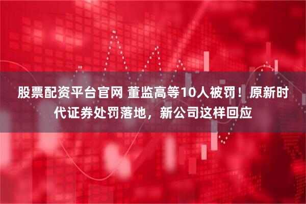 股票配资平台官网 董监高等10人被罚！原新时代证券处罚落地，新公司这样回应