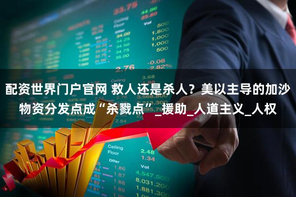 配资世界门户官网 救人还是杀人？美以主导的加沙物资分发点成“杀戮点”_援助_人道主义_人权