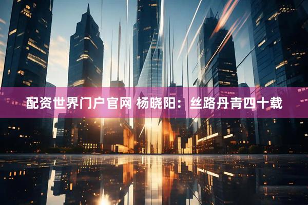 配资世界门户官网 杨晓阳：丝路丹青四十载