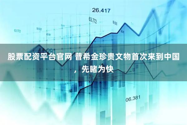 股票配资平台官网 普希金珍贵文物首次来到中国，先睹为快