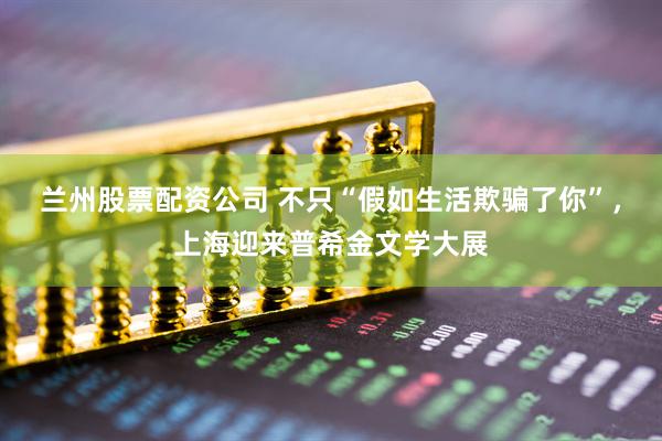兰州股票配资公司 不只“假如生活欺骗了你”，上海迎来普希金文学大展