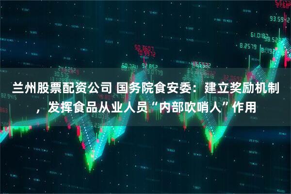 兰州股票配资公司 国务院食安委：建立奖励机制，发挥食品从业人员“内部吹哨人”作用