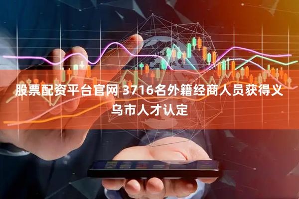 股票配资平台官网 3716名外籍经商人员获得义乌市人才认定