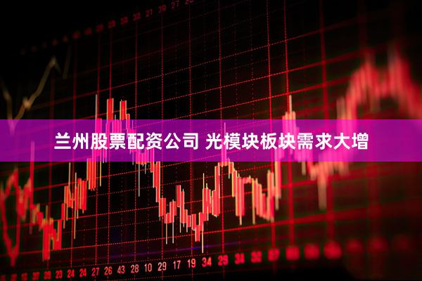 兰州股票配资公司 光模块板块需求大增