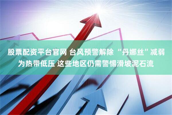 股票配资平台官网 台风预警解除 “丹娜丝”减弱为热带低压 这些地区仍需警惕滑坡泥石流