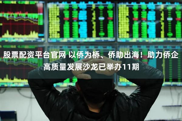 股票配资平台官网 以侨为桥、侨助出海！助力侨企高质量发展沙龙已举办11期