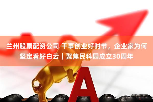 兰州股票配资公司 干事创业好时节，企业家为何坚定看好白云｜聚焦民科园成立30周年