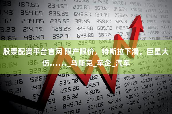股票配资平台官网 限产限价，特斯拉下滑，巨星大伤……_马斯克_车企_汽车