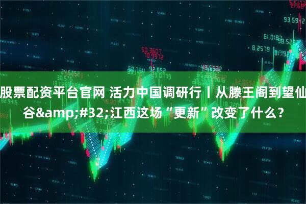 股票配资平台官网 活力中国调研行丨从滕王阁到望仙谷&#32;江西这场“更新”改变了什么？