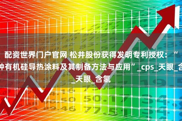 配资世界门户官网 松井股份获得发明专利授权：“一种有机硅导热涂料及其制备方法与应用”_cps_天眼_含氢