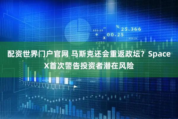 配资世界门户官网 马斯克还会重返政坛？SpaceX首次警告投资者潜在风险