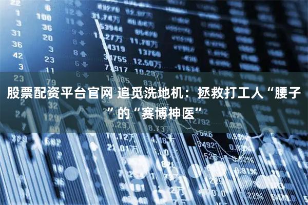 股票配资平台官网 追觅洗地机：拯救打工人“腰子”的“赛博神医”
