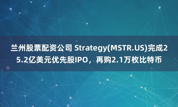 兰州股票配资公司 Strategy(MSTR.US)完成25.2亿美元优先股IPO，再购2.1万枚比特币