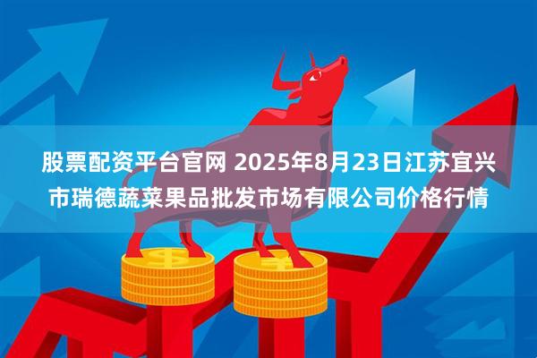 股票配资平台官网 2025年8月23日江苏宜兴市瑞德蔬菜果品批发市场有限公司价格行情