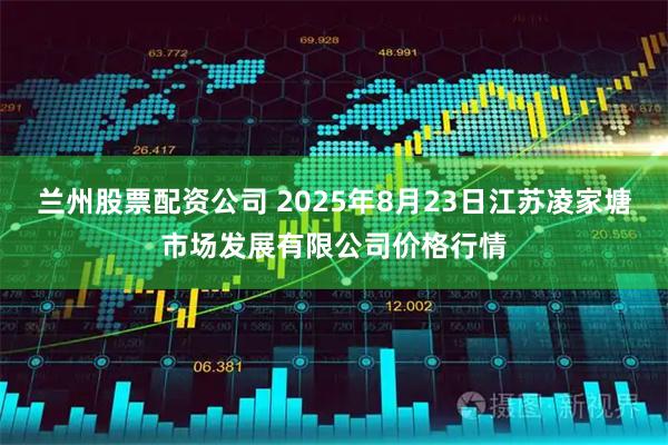 兰州股票配资公司 2025年8月23日江苏凌家塘市场发展有限公司价格行情
