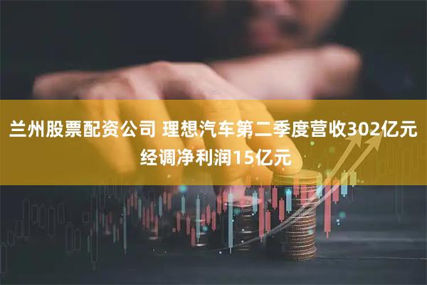 兰州股票配资公司 理想汽车第二季度营收302亿元 经调净利润15亿元