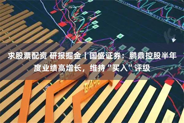 求股票配资 研报掘金丨国盛证券：鹏鼎控股半年度业绩高增长，维持“买入”评级