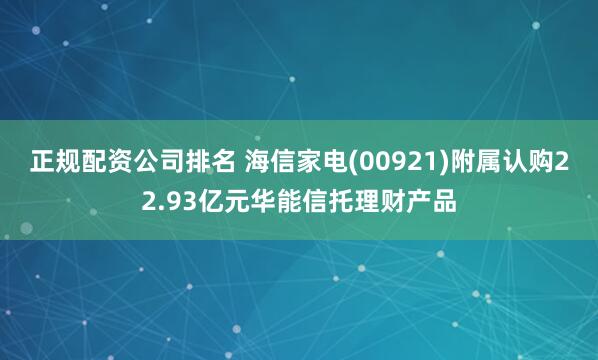 正规配资公司排名 海信家电(00921)附属认购22.93亿元华能信托理财产品