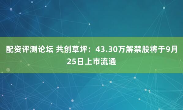 配资评测论坛 共创草坪：43.30万解禁股将于9月25日上市流通
