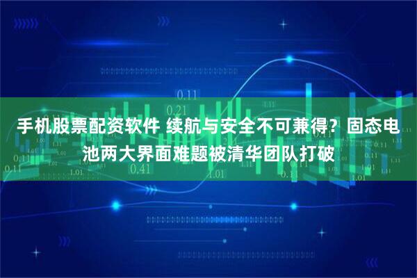 手机股票配资软件 续航与安全不可兼得？固态电池两大界面难题被清华团队打破