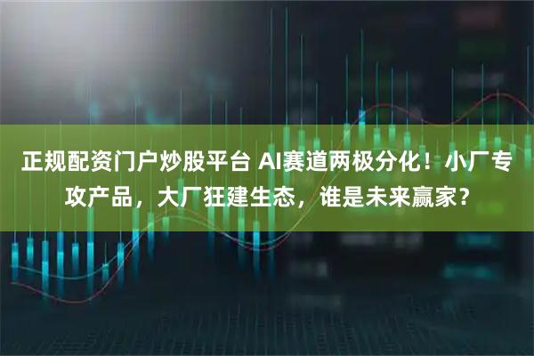 正规配资门户炒股平台 AI赛道两极分化！小厂专攻产品，大厂狂建生态，谁是未来赢家？