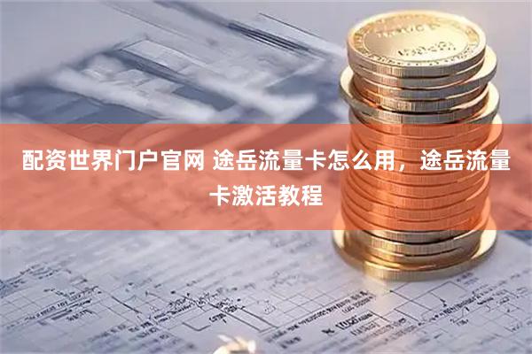 配资世界门户官网 途岳流量卡怎么用，途岳流量卡激活教程