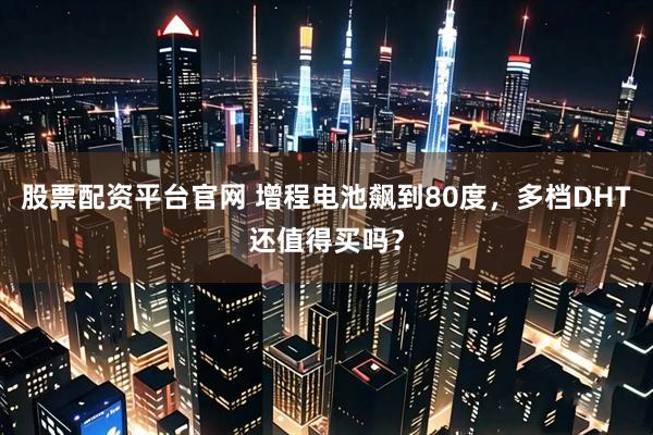 股票配资平台官网 增程电池飙到80度，多档DHT还值得买吗？