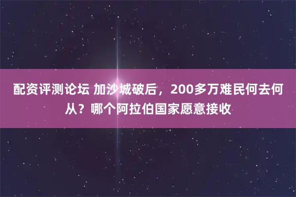 配资评测论坛 加沙城破后，200多万难民何去何从？哪个阿拉伯国家愿意接收
