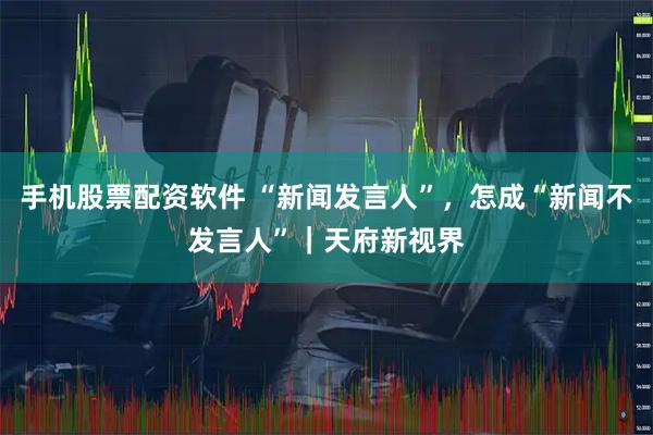 手机股票配资软件 “新闻发言人”，怎成“新闻不发言人”｜天府新视界
