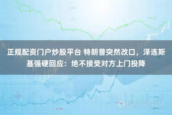 正规配资门户炒股平台 特朗普突然改口，泽连斯基强硬回应：绝不接受对方上门投降