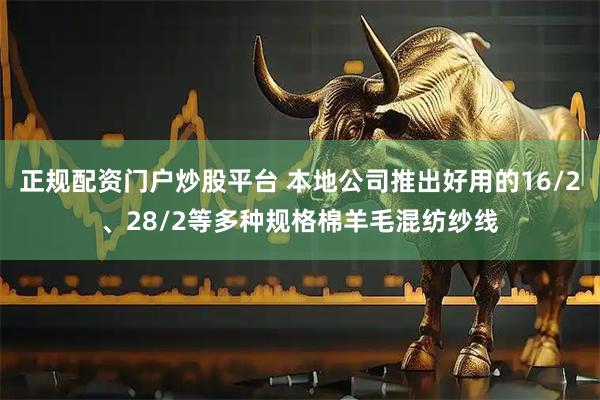 正规配资门户炒股平台 本地公司推出好用的16/2、28/2等多种规格棉羊毛混纺纱线