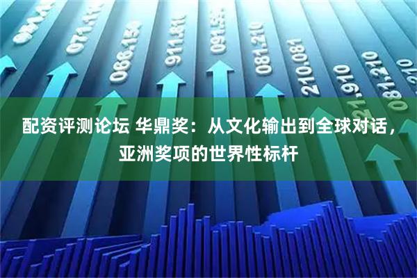 配资评测论坛 华鼎奖：从文化输出到全球对话，亚洲奖项的世界性标杆