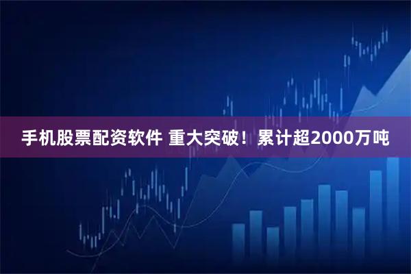 手机股票配资软件 重大突破!累计超2000万吨