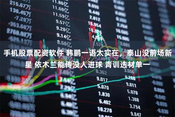手机股票配资软件 韩鹏一语太实在，泰山没前场新星 依木兰能传没人进球 青训选材单一