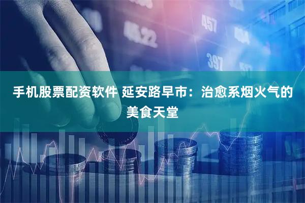 手机股票配资软件 延安路早市：治愈系烟火气的美食天堂