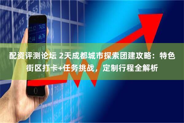 配资评测论坛 2天成都城市探索团建攻略:特色街区打卡+任务挑战,定制行程全解析