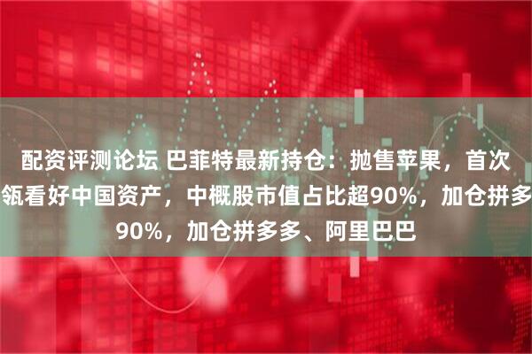 配资评测论坛 巴菲特最新持仓：抛售苹果，首次建仓谷歌！高瓴看好中国资产，中概股市值占比超90%，加仓拼多多、阿里巴巴