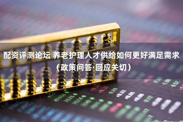 配资评测论坛 养老护理人才供给如何更好满足需求(政策问答·回应关切)