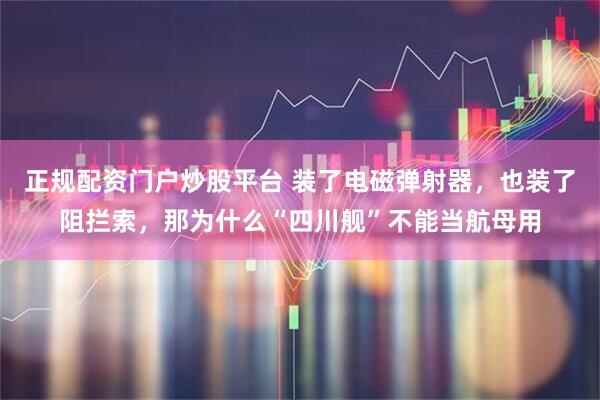 正规配资门户炒股平台 装了电磁弹射器，也装了阻拦索，那为什么“四川舰”不能当航母用